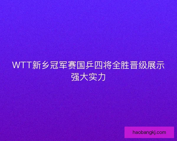 WTT新乡冠军赛国乒四将全胜晋级展示强大实力
